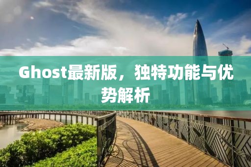 Ghost最新版，独特功能与优势解析
