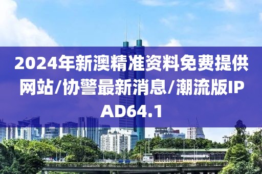2024年新澳精准资料免费提供网站/协警最新消息/潮流版IPAD64.1