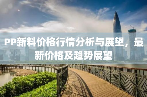 PP新料价格行情分析与展望，最新价格及趋势展望