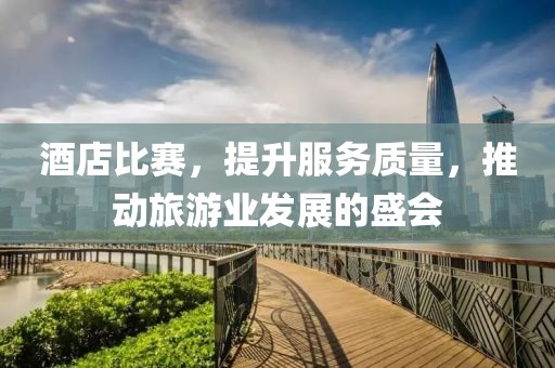 酒店比赛，提升服务质量，推动旅游业发展的盛会