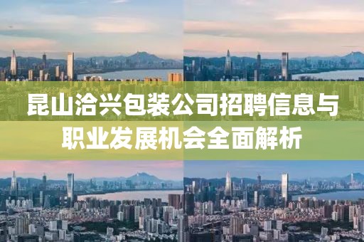 昆山洽兴包装公司招聘信息与职业发展机会全面解析
