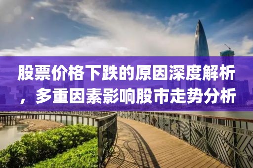 股票价格下跌的原因深度解析，多重因素影响股市走势分析