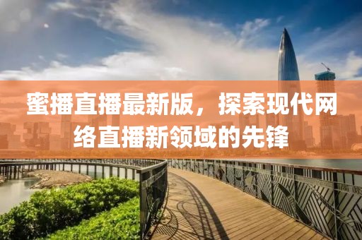 蜜播直播最新版，探索现代网络直播新领域的先锋