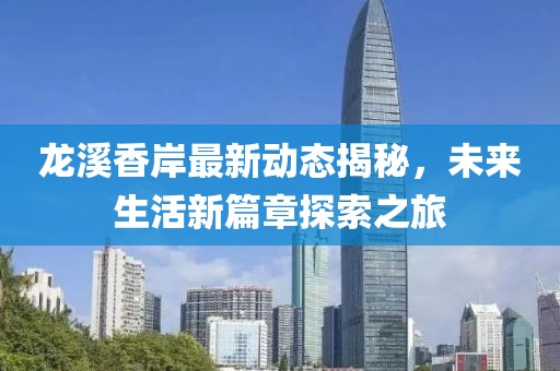 龙溪香岸最新动态揭秘，未来生活新篇章探索之旅