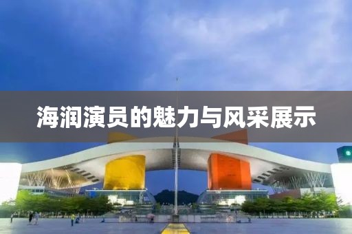 海润演员的魅力与风采展示