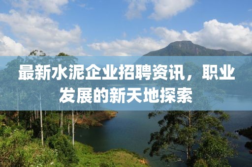 最新水泥企业招聘资讯，职业发展的新天地探索