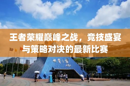 王者荣耀巅峰之战，竞技盛宴与策略对决的最新比赛