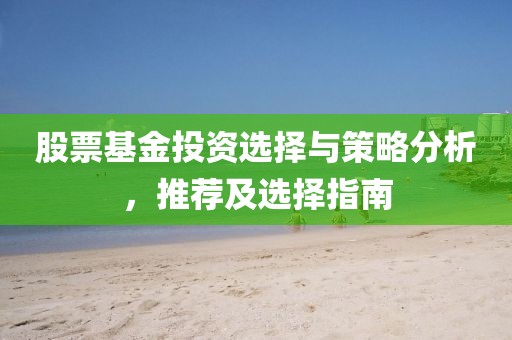 股票基金投资选择与策略分析，推荐及选择指南