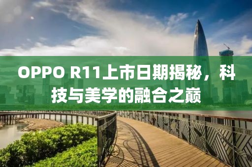 OPPO R11上市日期揭秘，科技与美学的融合之巅