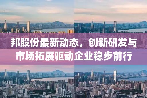 邦股份最新动态，创新研发与市场拓展驱动企业稳步前行