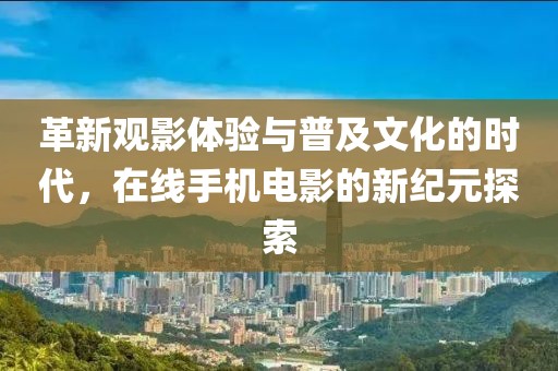 革新观影体验与普及文化的时代，在线手机电影的新纪元探索