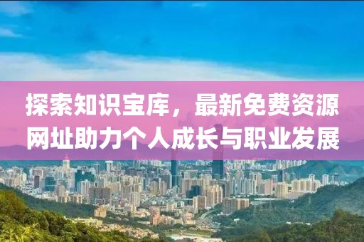 探索知识宝库，最新免费资源网址助力个人成长与职业发展