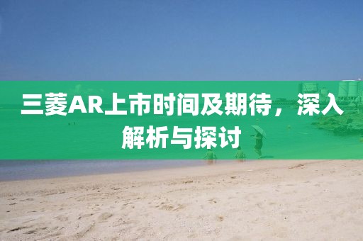 三菱AR上市时间及期待，深入解析与探讨
