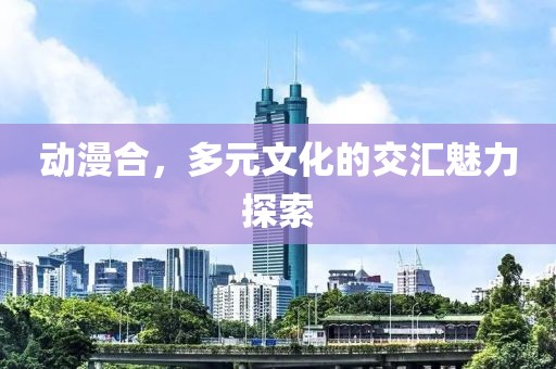 动漫合，多元文化的交汇魅力探索