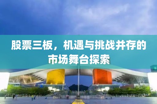 股票三板，机遇与挑战并存的市场舞台探索