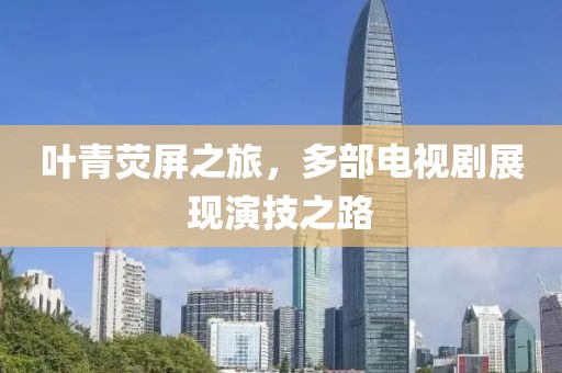 叶青荧屏之旅，多部电视剧展现演技之路