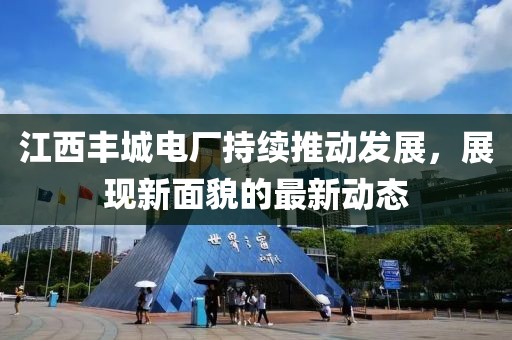 江西丰城电厂持续推动发展，展现新面貌的最新动态
