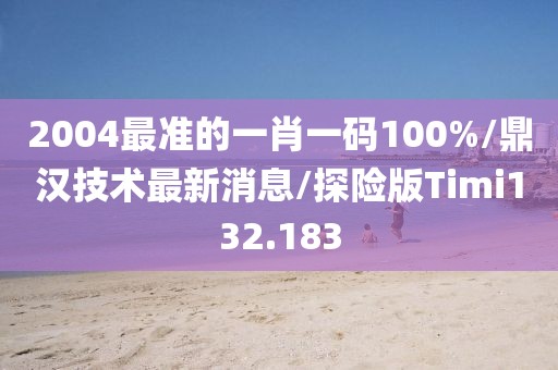 2004最准的一肖一码100%/鼎汉技术最新消息/探险版Timi132.183