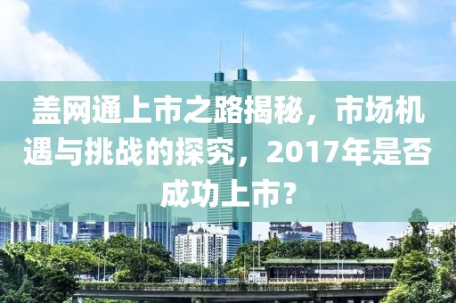 盖网通上市之路揭秘，市场机遇与挑战的探究，2017年是否成功上市？
