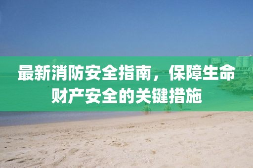 最新消防安全指南，保障生命财产安全的关键措施