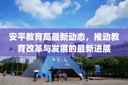 安平教育局最新动态，推动教育改革与发展的最新进展
