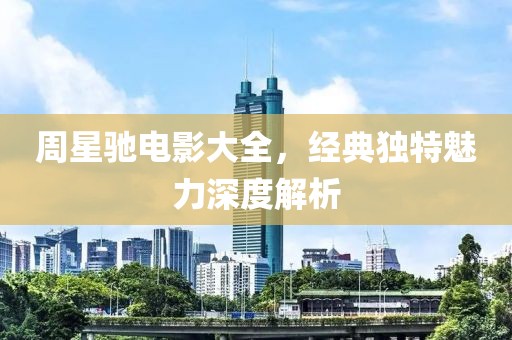 周星驰电影大全，经典独特魅力深度解析