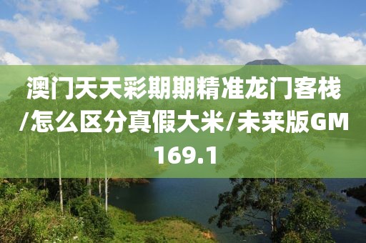 澳门天天彩期期精准龙门客栈/怎么区分真假大米/未来版GM169.1