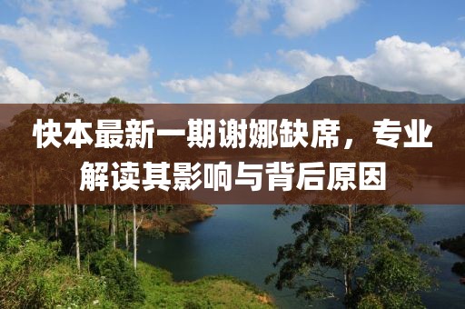 快本最新一期谢娜缺席，专业解读其影响与背后原因