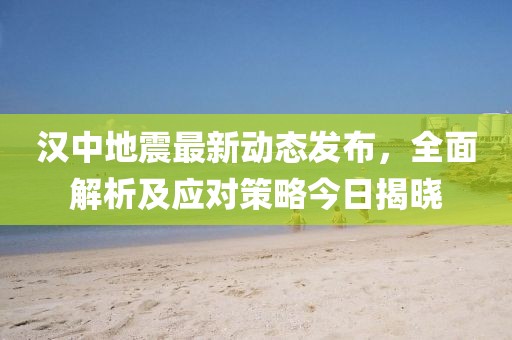 汉中地震最新动态发布，全面解析及应对策略今日揭晓
