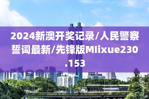 2024新澳开奖记录/人民警察誓词最新/先锋版MIixue230.153