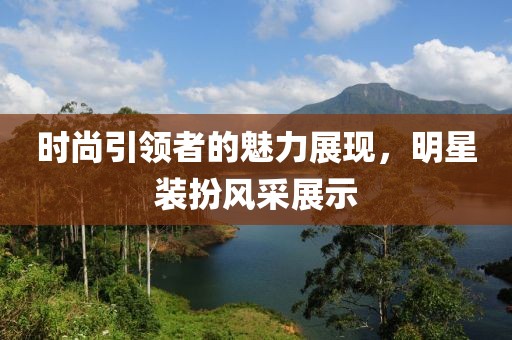 时尚引领者的魅力展现，明星装扮风采展示