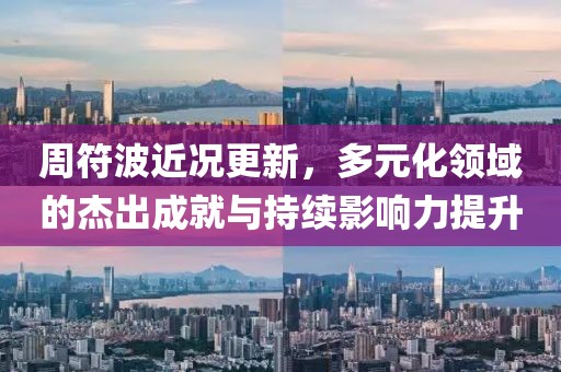周符波近况更新，多元化领域的杰出成就与持续影响力提升