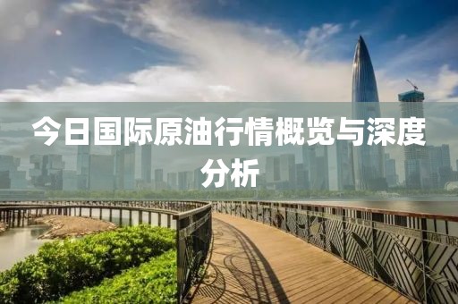 今日国际原油行情概览与深度分析