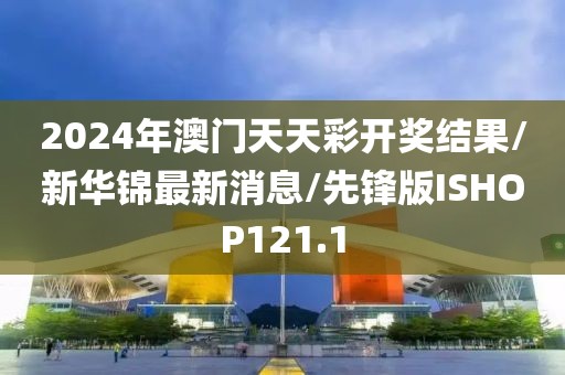 2024年澳门天天彩开奖结果/新华锦最新消息/先锋版ISHOP121.1