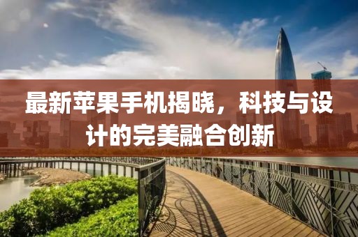 最新苹果手机揭晓，科技与设计的完美融合创新