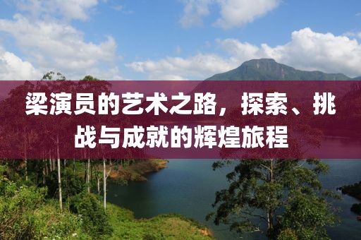 梁演员的艺术之路，探索、挑战与成就的辉煌旅程