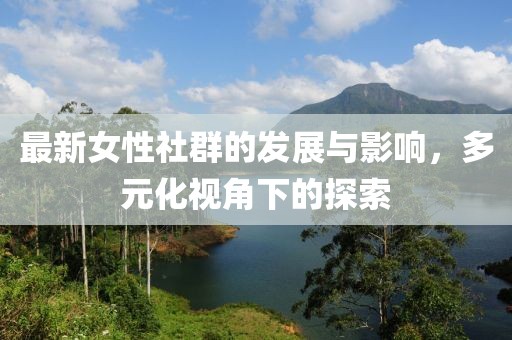 最新女性社群的发展与影响，多元化视角下的探索