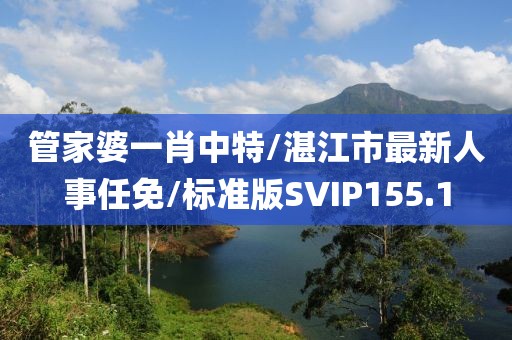 管家婆一肖中特/湛江市最新人事任免/标准版SVIP155.1