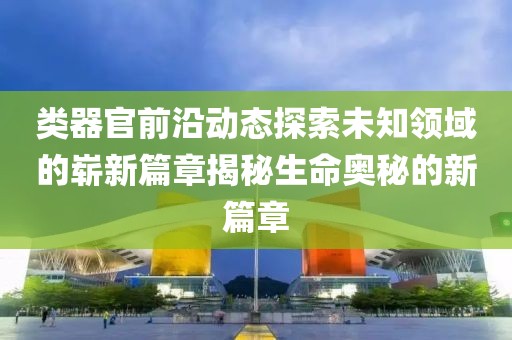 类器官前沿动态探索未知领域的崭新篇章揭秘生命奥秘的新篇章