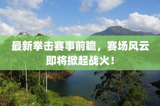 最新拳击赛事前瞻，赛场风云即将掀起战火！