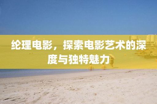纶理电影，探索电影艺术的深度与独特魅力