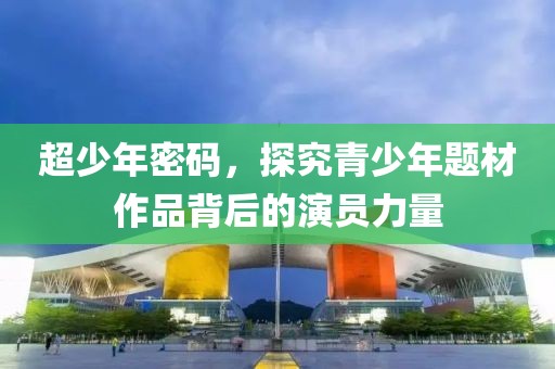超少年密码，探究青少年题材作品背后的演员力量