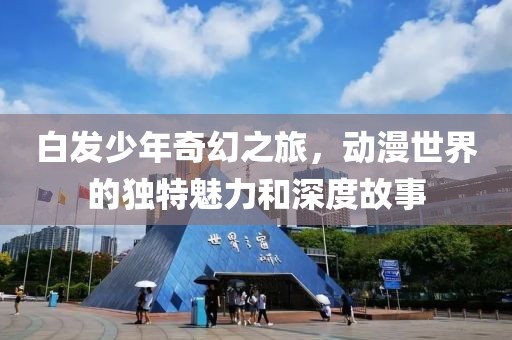 白发少年奇幻之旅，动漫世界的独特魅力和深度故事