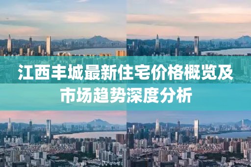 江西丰城最新住宅价格概览及市场趋势深度分析