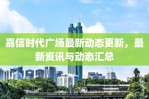 嘉信时代广场最新动态更新，最新资讯与动态汇总
