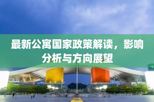 最新公寓国家政策解读，影响分析与方向展望