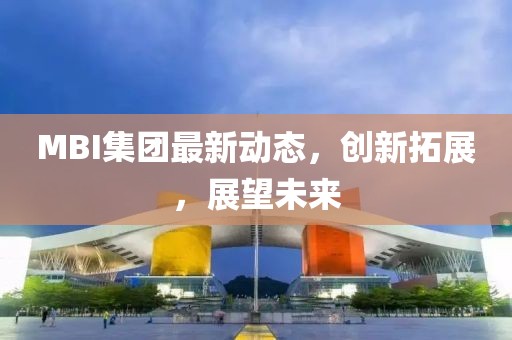 MBI集团最新动态，创新拓展，展望未来