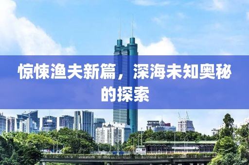 惊悚渔夫新篇，深海未知奥秘的探索