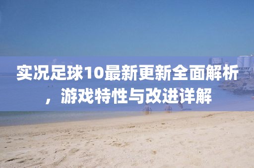 实况足球10最新更新全面解析，游戏特性与改进详解