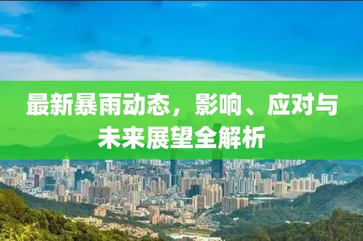 最新暴雨动态，影响、应对与未来展望全解析